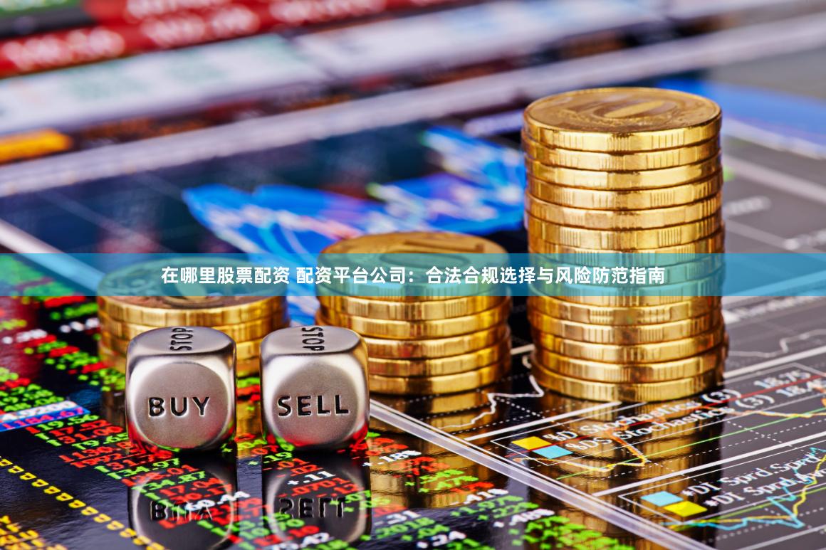 在哪里股票配资 配资平台公司：合法合规选择与风险防范指南