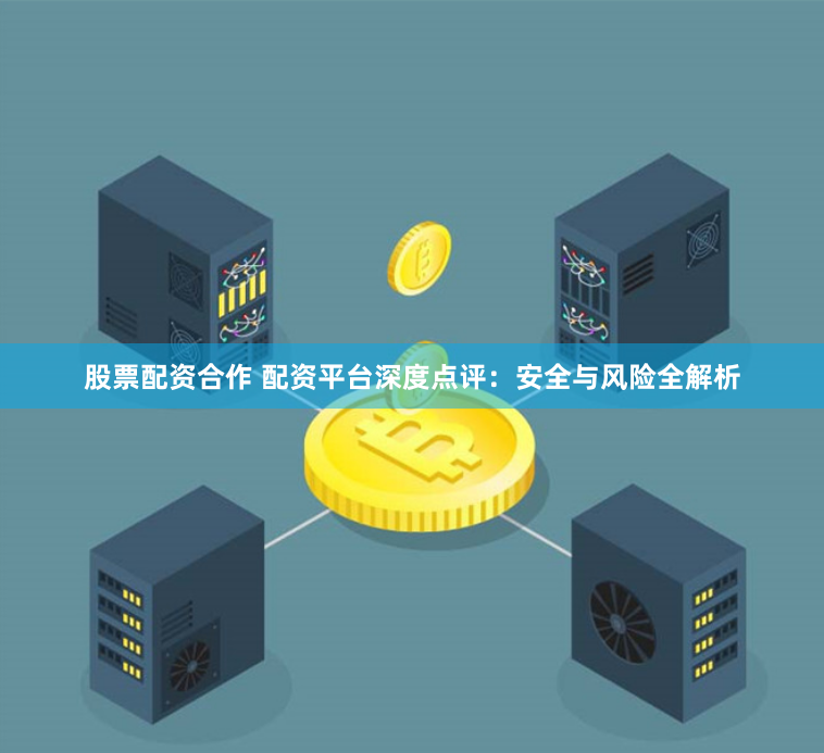 股票配资合作 配资平台深度点评：安全与风险全解析