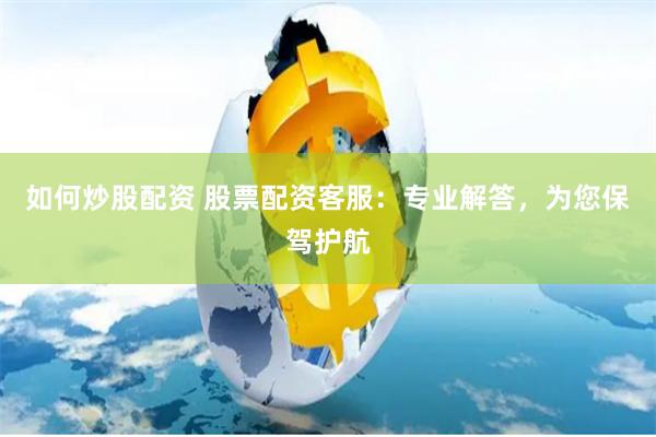 如何炒股配资 股票配资客服：专业解答，为您保驾护航