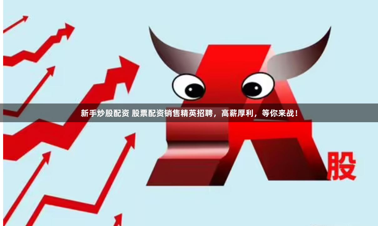 新手炒股配资 股票配资销售精英招聘，高薪厚利，等你来战！