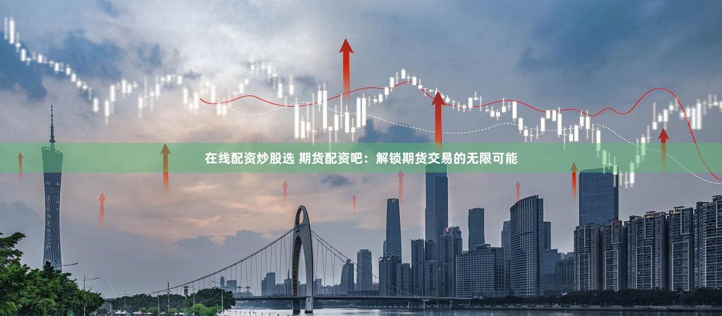 在线配资炒股选 期货配资吧：解锁期货交易的无限可能