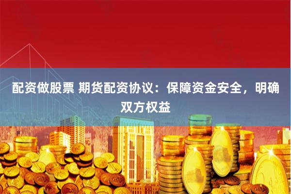 配资做股票 期货配资协议：保障资金安全，明确双方权益
