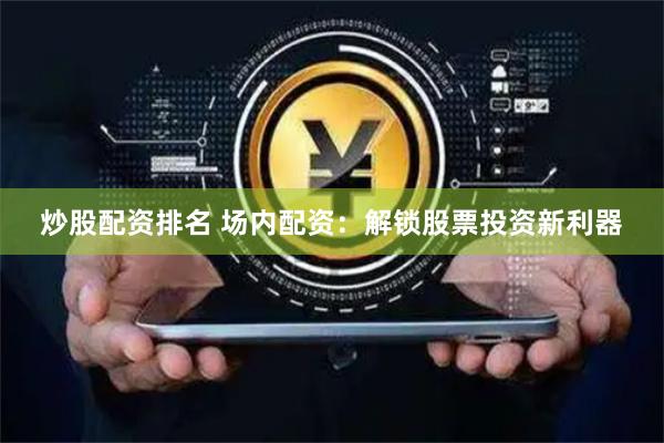 炒股配资排名 场内配资：解锁股票投资新利器