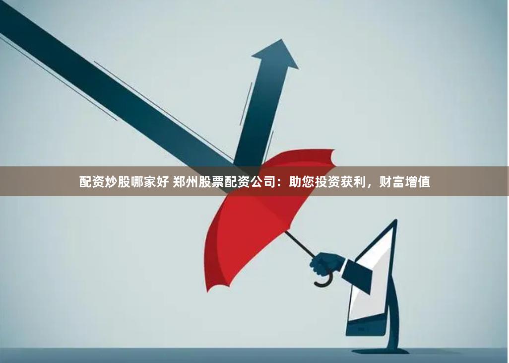 配资炒股哪家好 郑州股票配资公司：助您投资获利，财富增值