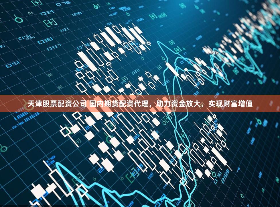 天津股票配资公司 国内期货配资代理，助力资金放大，实现财富增值