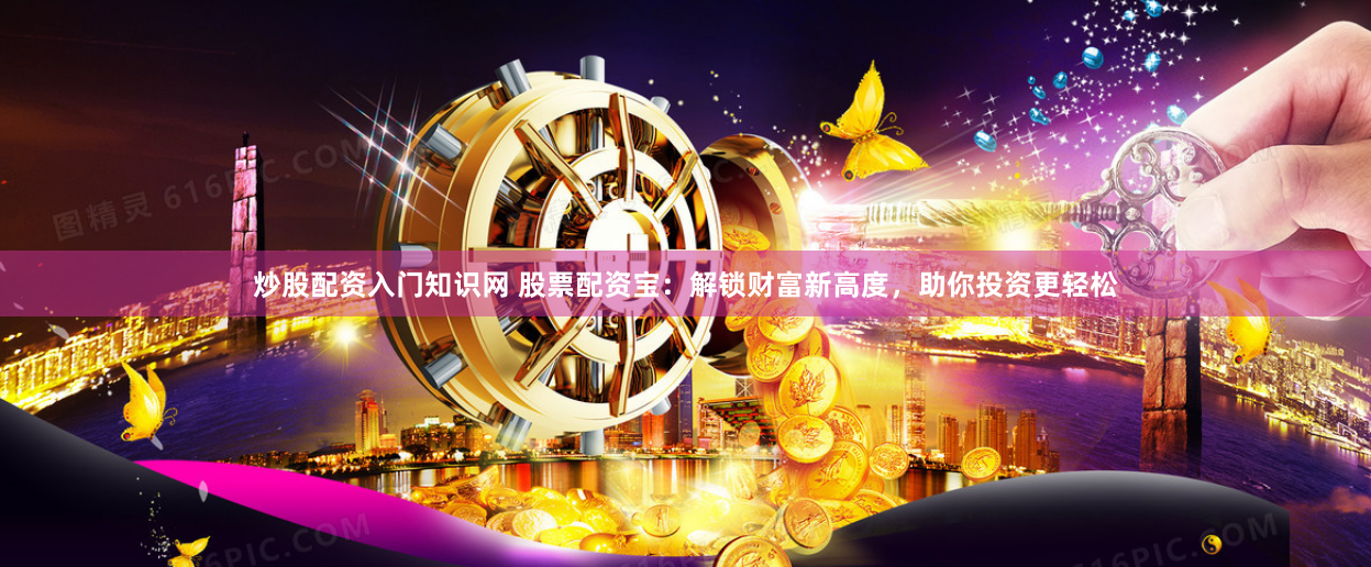 炒股配资入门知识网 股票配资宝：解锁财富新高度，助你投资更轻松