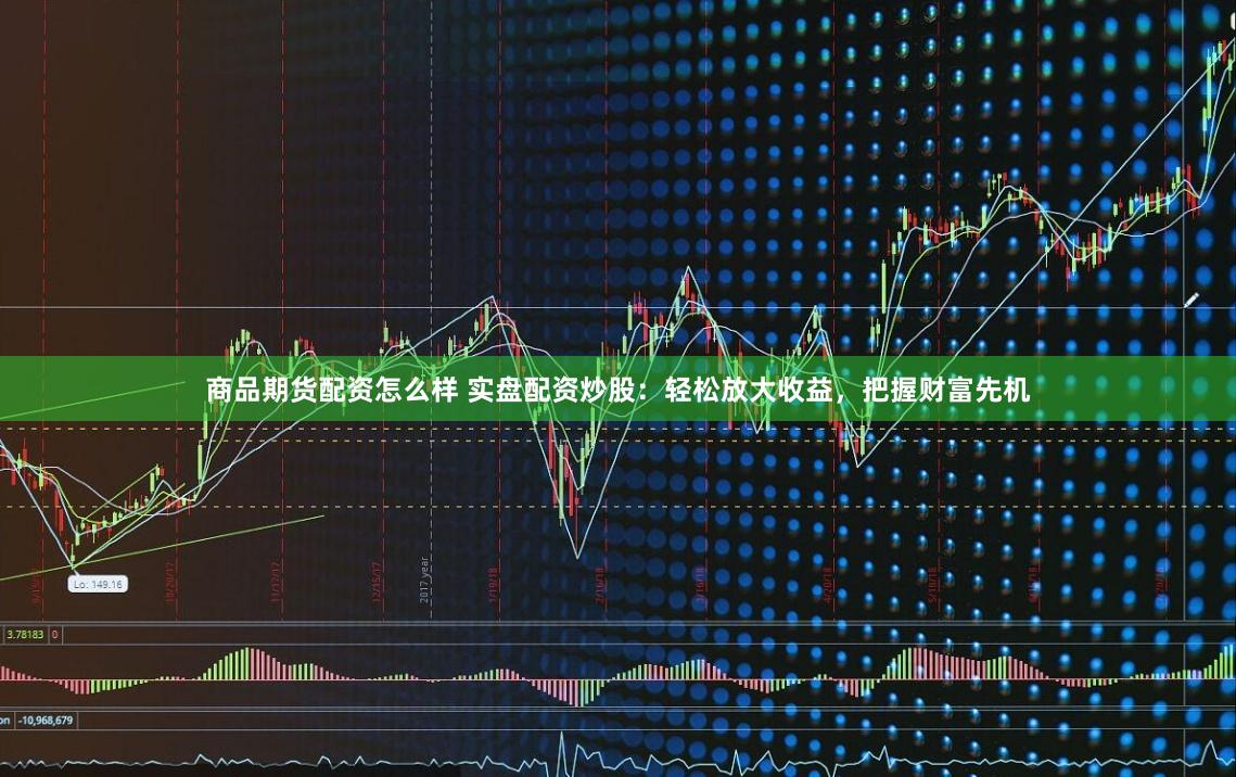 商品期货配资怎么样 实盘配资炒股：轻松放大收益，把握财富先机