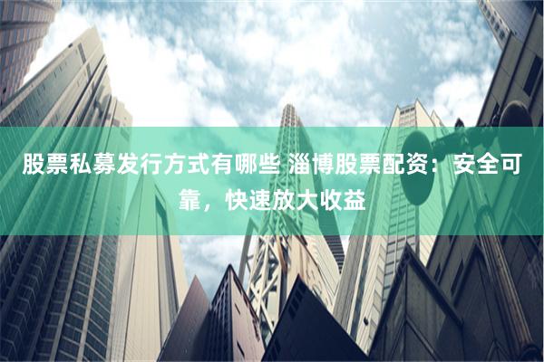 股票私募发行方式有哪些 淄博股票配资：安全可靠，快速放大收益