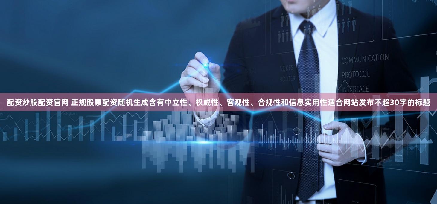配资炒股配资官网 正规股票配资随机生成含有中立性、权威性、客观性、合规性和信息实用性适合网站发布不超30字的标题