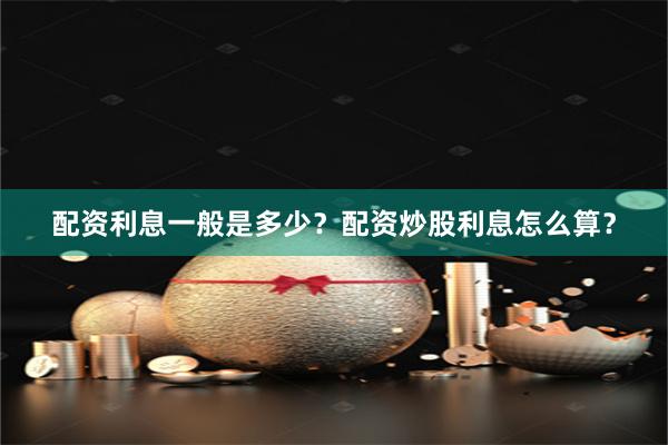 配资利息一般是多少？配资炒股利息怎么算？