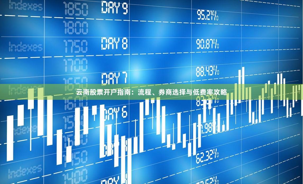 云南股票开户指南：流程、券商选择与低费率攻略