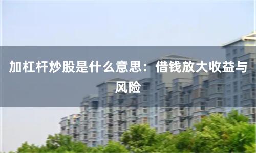 加杠杆炒股是什么意思：借钱放大收益与风险