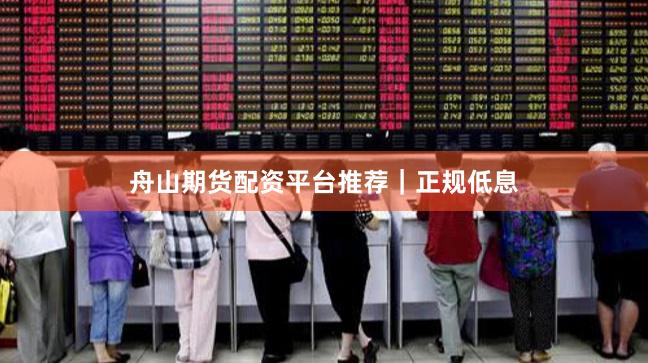 舟山期货配资平台推荐｜正规低息
